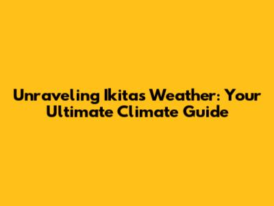 Unraveling Ikita's Weather: Your Ultimate Climate Guide