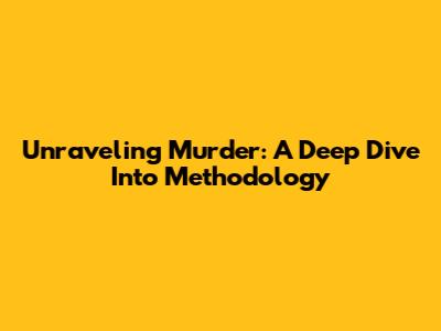 Unraveling Murder: A Deep Dive Into Methodology