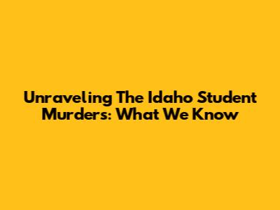 Unraveling The Idaho Student Murders: What We Know