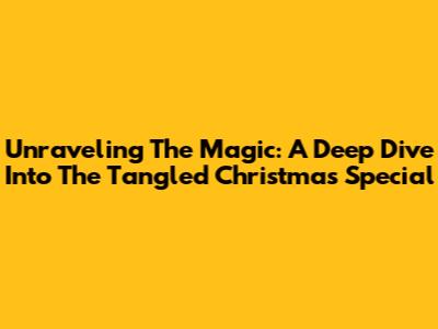 Unraveling The Magic: A Deep Dive Into The Tangled Christmas Special