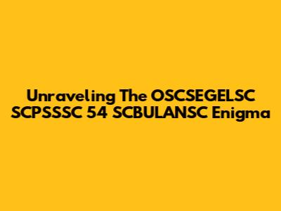 Unraveling The OSCSEGELSC SCPSSSC 54 SCBULANSC Enigma