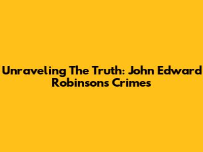 Unraveling The Truth: John Edward Robinson's Crimes