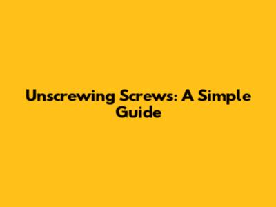 Unscrewing Screws: A Simple Guide