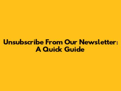 Unsubscribe From Our Newsletter: A Quick Guide
