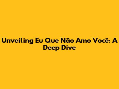 Unveiling 'Eu Que Não Amo Você': A Deep Dive