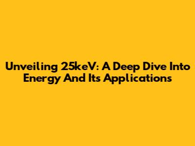 Unveiling 25keV: A Deep Dive Into Energy And Its Applications