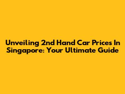 Unveiling 2nd Hand Car Prices In Singapore: Your Ultimate Guide