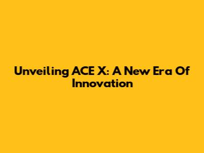 Unveiling ACE X: A New Era Of Innovation
