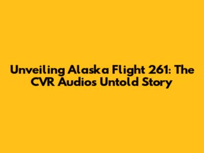 Unveiling Alaska Flight 261: The CVR Audio's Untold Story
