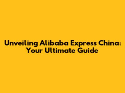 Unveiling Alibaba Express China: Your Ultimate Guide