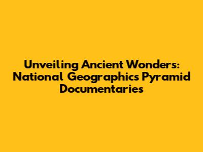Unveiling Ancient Wonders: National Geographic's Pyramid Documentaries