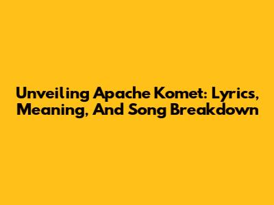 Unveiling Apache Komet: Lyrics, Meaning, And Song Breakdown
