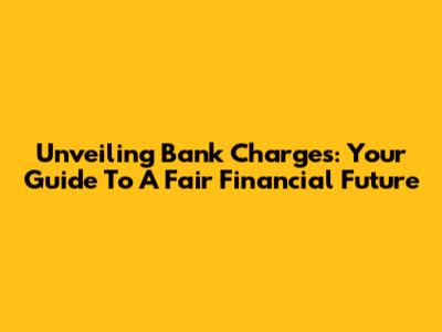 Unveiling Bank Charges: Your Guide To A Fair Financial Future