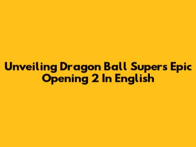 Unveiling Dragon Ball Super's Epic Opening 2 In English