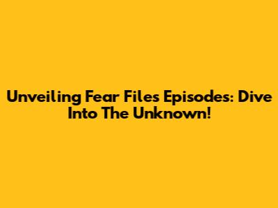 Unveiling Fear Files Episodes: Dive Into The Unknown!