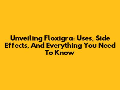 Unveiling Floxigra: Uses, Side Effects, And Everything You Need To Know