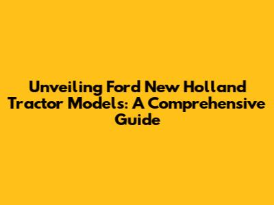 Unveiling Ford New Holland Tractor Models: A Comprehensive Guide