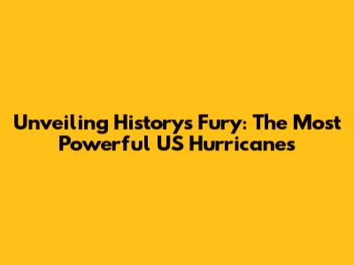 Unveiling History's Fury: The Most Powerful US Hurricanes