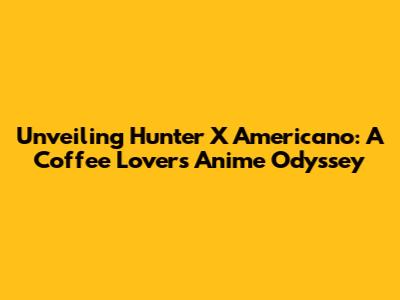 Unveiling Hunter X Americano: A Coffee Lover's Anime Odyssey