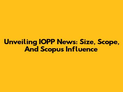 Unveiling IOPP News: Size, Scope, And Scopus Influence