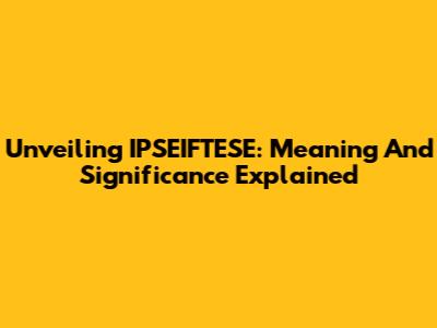 Unveiling IPSEIFTESE: Meaning And Significance Explained