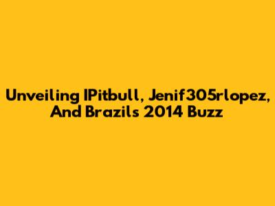 Unveiling IPitbull, Jenif305rlopez, And Brazil's 2014 Buzz