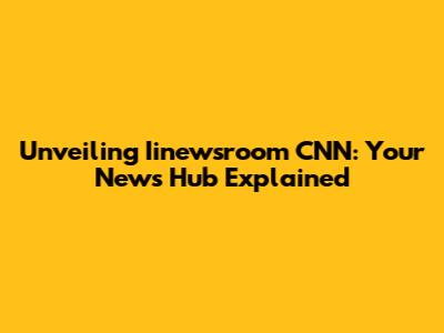 Unveiling Iinewsroom CNN: Your News Hub Explained