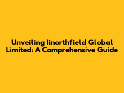Unveiling Iinorthfield Global Limited: A Comprehensive Guide