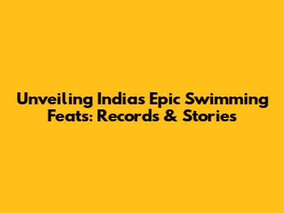 Unveiling India's Epic Swimming Feats: Records & Stories