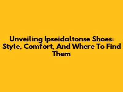 Unveiling Ipseidaltonse Shoes: Style, Comfort, And Where To Find Them