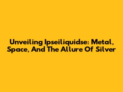 Unveiling Ipseiliquidse: Metal, Space, And The Allure Of Silver