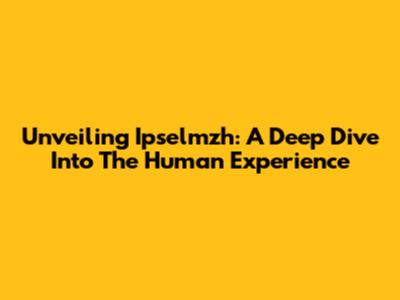 Unveiling Ipselmzh: A Deep Dive Into The Human Experience