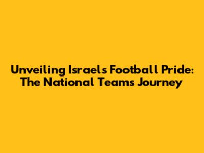 Unveiling Israel's Football Pride: The National Team's Journey