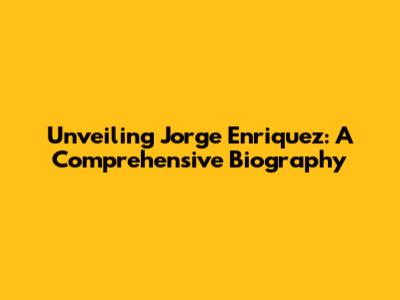 Unveiling Jorge Enriquez: A Comprehensive Biography