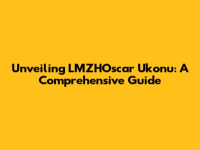 Unveiling LMZHOscar Ukonu: A Comprehensive Guide