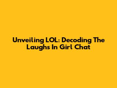 Unveiling LOL: Decoding The Laughs In Girl Chat