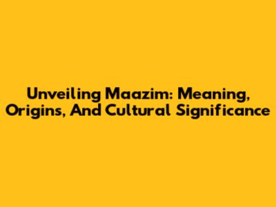 Unveiling Maazim: Meaning, Origins, And Cultural Significance