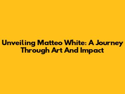 Unveiling Matteo White: A Journey Through Art And Impact
