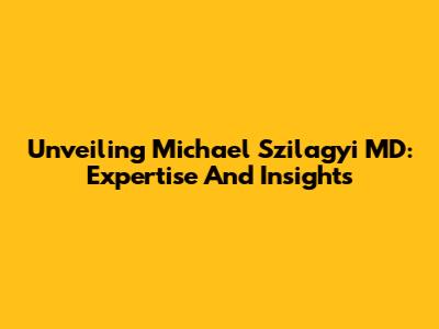 Unveiling Michael Szilagyi MD: Expertise And Insights