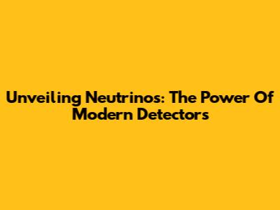 Unveiling Neutrinos: The Power Of Modern Detectors