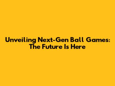 Unveiling Next-Gen Ball Games: The Future Is Here