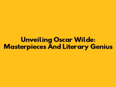 Unveiling Oscar Wilde: Masterpieces And Literary Genius