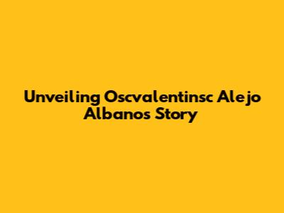 Unveiling Oscvalentinsc Alejo Albano's Story