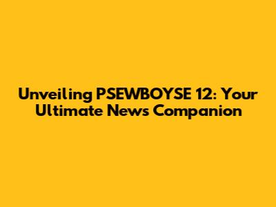 Unveiling PSEWBOYSE 12: Your Ultimate News Companion
