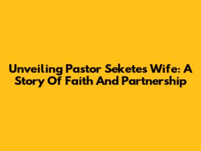 Unveiling Pastor Sekete's Wife: A Story Of Faith And Partnership