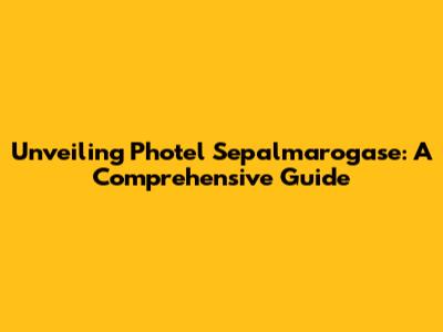 Unveiling Photel Sepalmarogase: A Comprehensive Guide