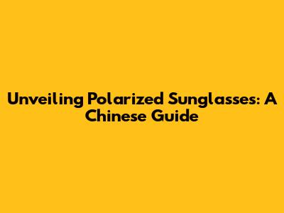 Unveiling Polarized Sunglasses: A Chinese Guide