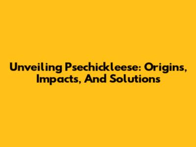 Unveiling Psechickleese: Origins, Impacts, And Solutions