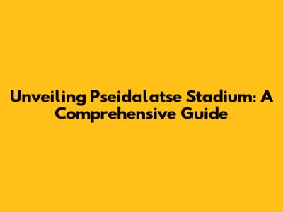 Unveiling Pseidalatse Stadium: A Comprehensive Guide
