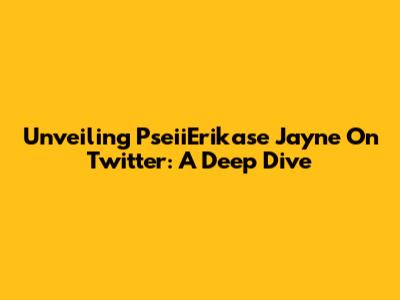 Unveiling PseiiErikase Jayne On Twitter: A Deep Dive